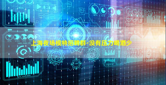 上海夜场模特招聘群-没有压力喝酒少