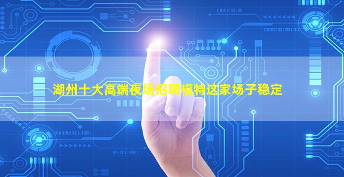 湖州十大高端夜场招聘模特这家场子稳定
