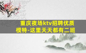 重庆夜场ktv招聘优质模特-这里天天都有二班